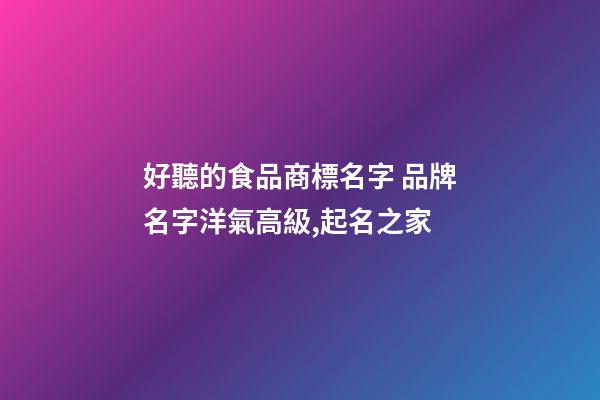 好聽的食品商標名字 品牌名字洋氣高級,起名之家-第1張-商標起名-玄機派